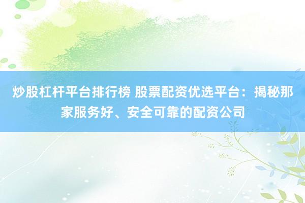炒股杠杆平台排行榜 股票配资优选平台：揭秘那家服务好、安全可靠的配资公司
