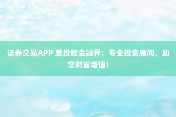 证券交易APP 爱投顾金融界：专业投资顾问，助您财富增值！