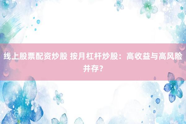 线上股票配资炒股 按月杠杆炒股：高收益与高风险并存？