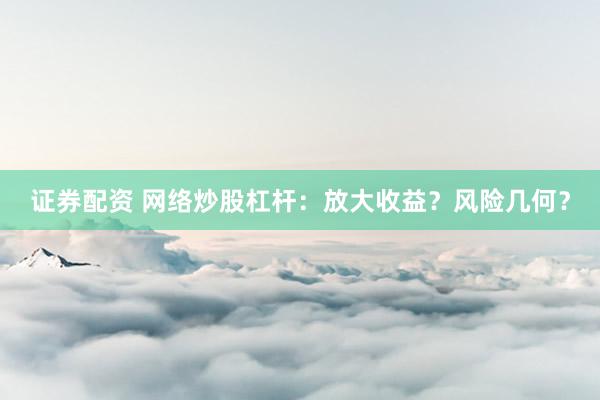 证券配资 网络炒股杠杆：放大收益？风险几何？