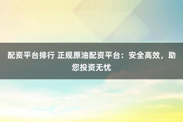 配资平台排行 正规原油配资平台：安全高效，助您投资无忧