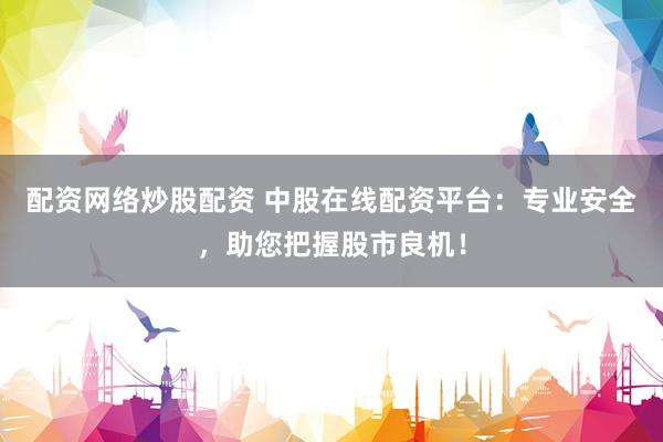 配资网络炒股配资 中股在线配资平台：专业安全，助您把握股市良机！