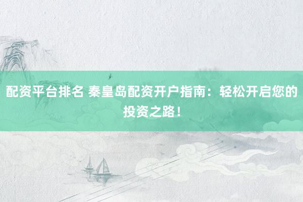 配资平台排名 秦皇岛配资开户指南：轻松开启您的投资之路！