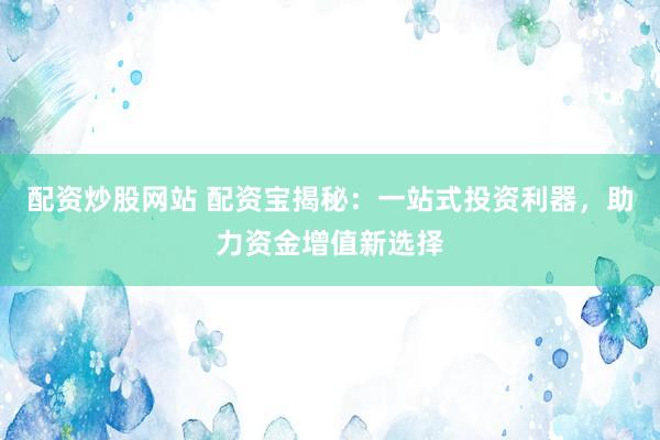 配资炒股网站 配资宝揭秘：一站式投资利器，助力资金增值新选择