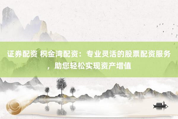 证券配资 积金湾配资：专业灵活的股票配资服务，助您轻松实现资产增值