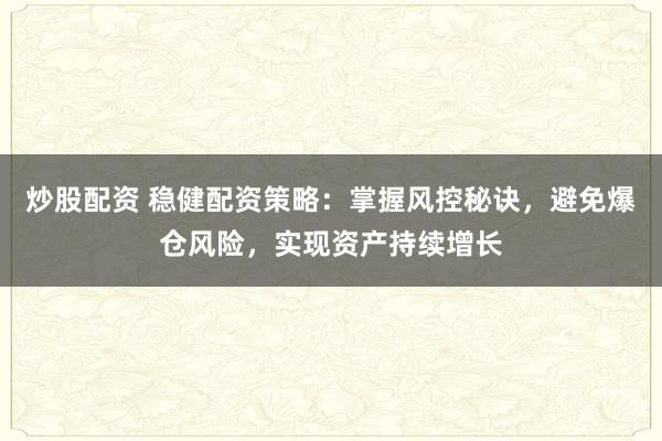 炒股配资 稳健配资策略：掌握风控秘诀，避免爆仓风险，实现资产持续增长