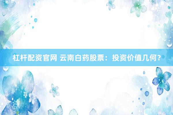 杠杆配资官网 云南白药股票：投资价值几何？