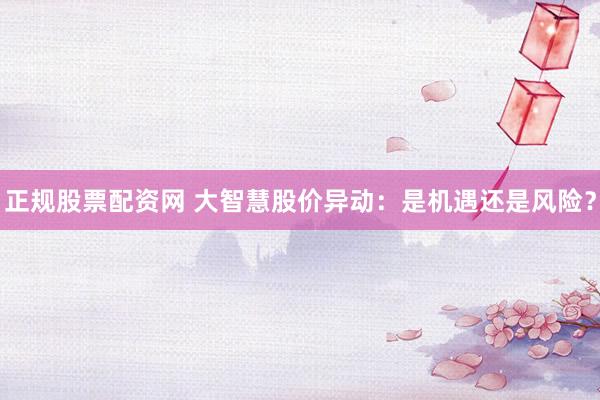正规股票配资网 大智慧股价异动：是机遇还是风险？