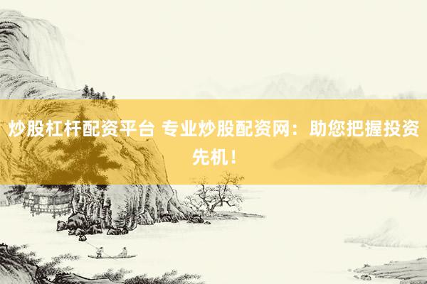 炒股杠杆配资平台 专业炒股配资网：助您把握投资先机！
