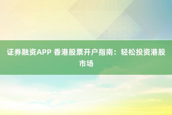 证券融资APP 香港股票开户指南：轻松投资港股市场