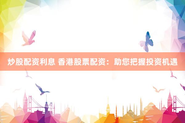 炒股配资利息 香港股票配资：助您把握投资机遇
