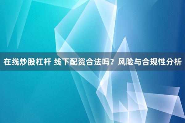在线炒股杠杆 线下配资合法吗？风险与合规性分析