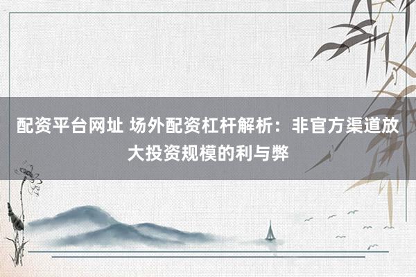 配资平台网址 场外配资杠杆解析：非官方渠道放大投资规模的利与弊