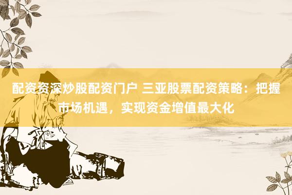 配资资深炒股配资门户 三亚股票配资策略：把握市场机遇，实现资金增值最大化