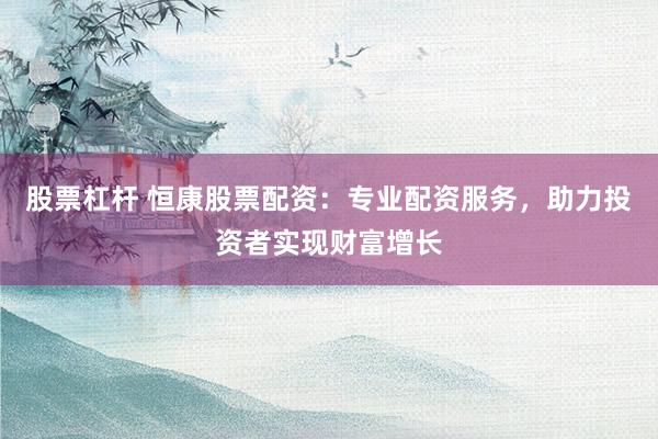 股票杠杆 恒康股票配资：专业配资服务，助力投资者实现财富增长