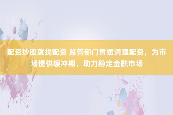 配资炒股就找配资 监管部门暂缓清理配资，为市场提供缓冲期，助力稳定金融市场