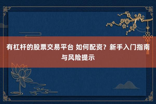 有杠杆的股票交易平台 如何配资？新手入门指南与风险提示