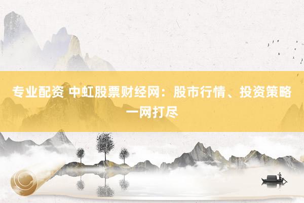 专业配资 中虹股票财经网：股市行情、投资策略一网打尽