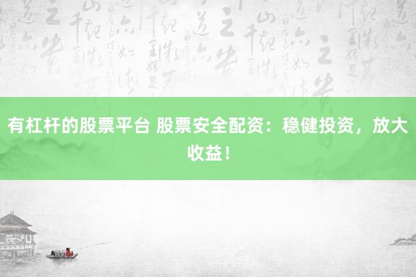 有杠杆的股票平台 股票安全配资：稳健投资，放大收益！