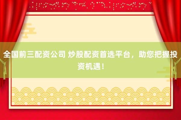 全国前三配资公司 炒股配资首选平台，助您把握投资机遇！