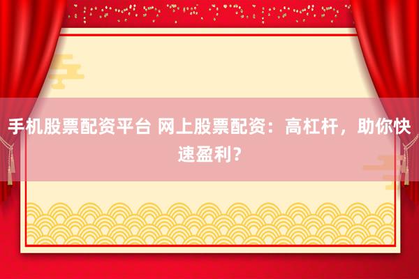 手机股票配资平台 网上股票配资：高杠杆，助你快速盈利？
