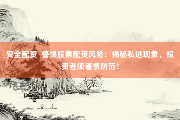 安全配资  警惕股票配资风险：揭秘私逃现象，投资者须谨慎防范！