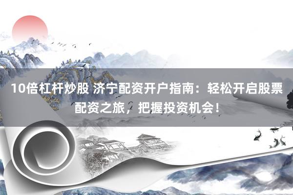 10倍杠杆炒股 济宁配资开户指南：轻松开启股票配资之旅，把握投资机会！