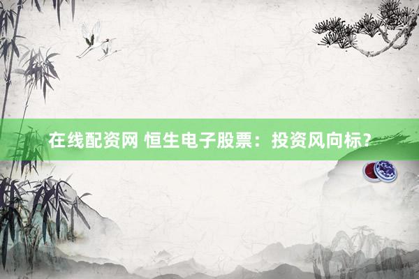 在线配资网 恒生电子股票：投资风向标？