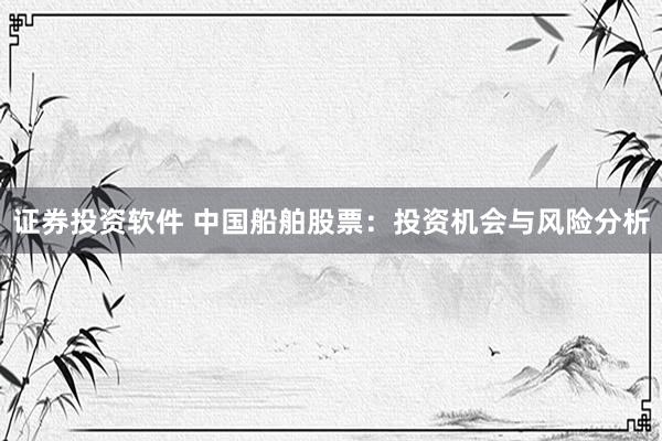 证券投资软件 中国船舶股票：投资机会与风险分析