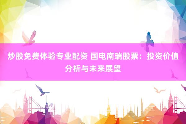 炒股免费体验专业配资 国电南瑞股票：投资价值分析与未来展望