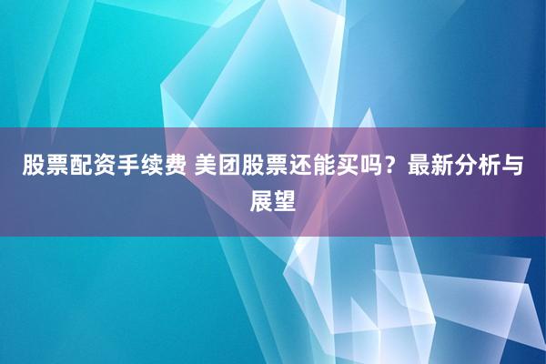 股票配资手续费 美团股票还能买吗？最新分析与展望