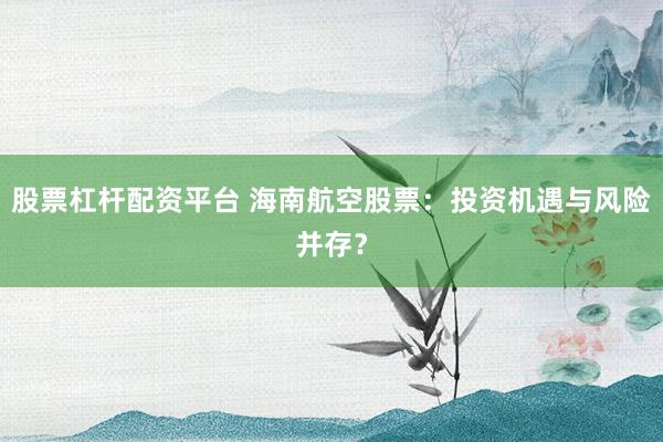 股票杠杆配资平台 海南航空股票：投资机遇与风险并存？