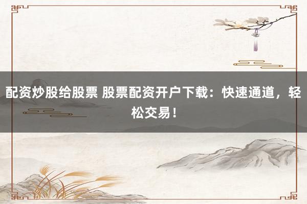 配资炒股给股票 股票配资开户下载：快速通道，轻松交易！