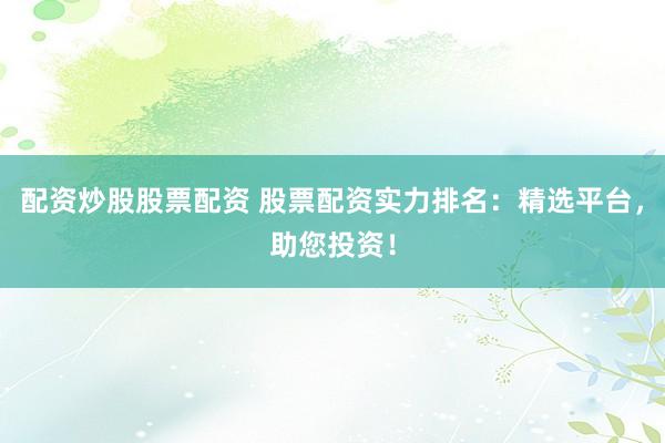 配资炒股股票配资 股票配资实力排名：精选平台，助您投资！