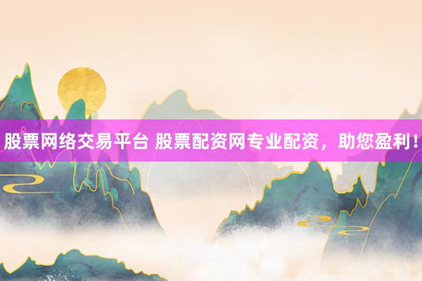 股票网络交易平台 股票配资网专业配资，助您盈利！