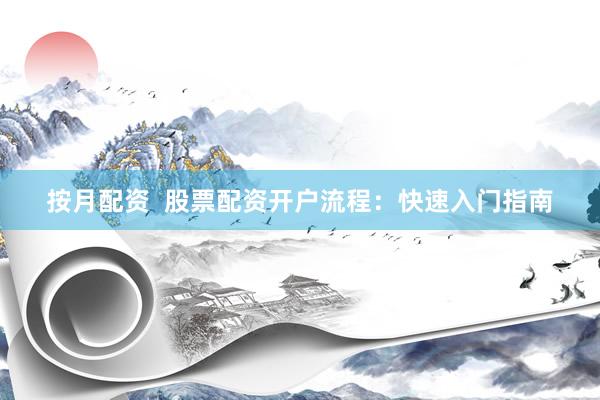 按月配资  股票配资开户流程：快速入门指南