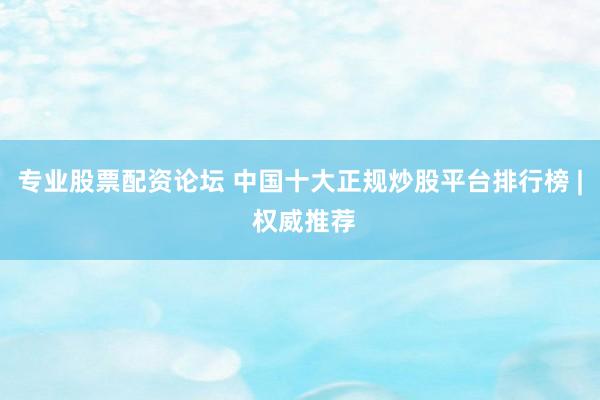 专业股票配资论坛 中国十大正规炒股平台排行榜 | 权威推荐