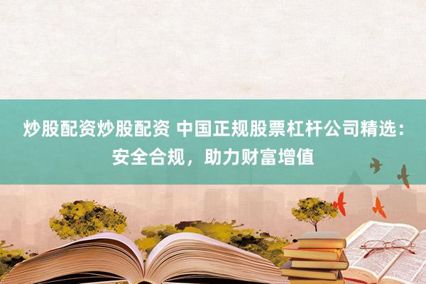 炒股配资炒股配资 中国正规股票杠杆公司精选：安全合规，助力财富增值