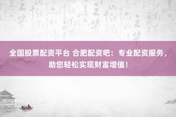 全国股票配资平台 合肥配资吧：专业配资服务，助您轻松实现财富增值！