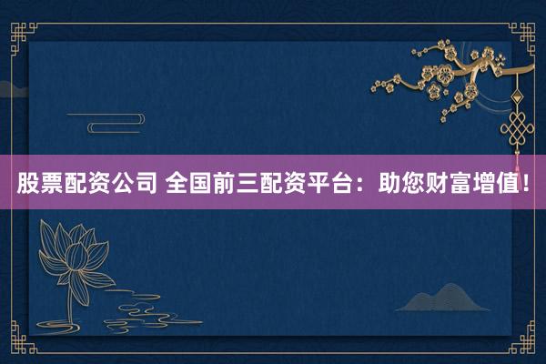 股票配资公司 全国前三配资平台：助您财富增值！