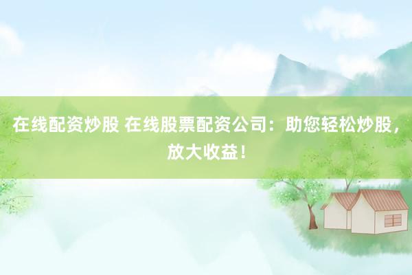 在线配资炒股 在线股票配资公司：助您轻松炒股，放大收益！