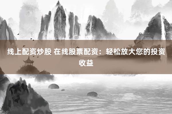线上配资炒股 在线股票配资：轻松放大您的投资收益