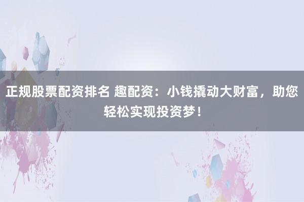 正规股票配资排名 趣配资：小钱撬动大财富，助您轻松实现投资梦！