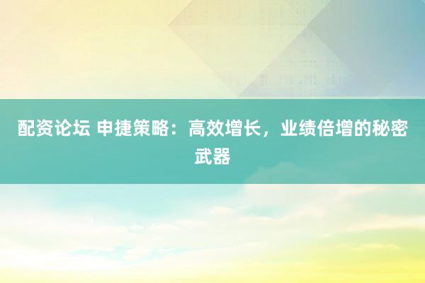 配资论坛 申捷策略：高效增长，业绩倍增的秘密武器