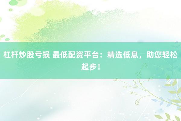 杠杆炒股亏损 最低配资平台：精选低息，助您轻松起步！