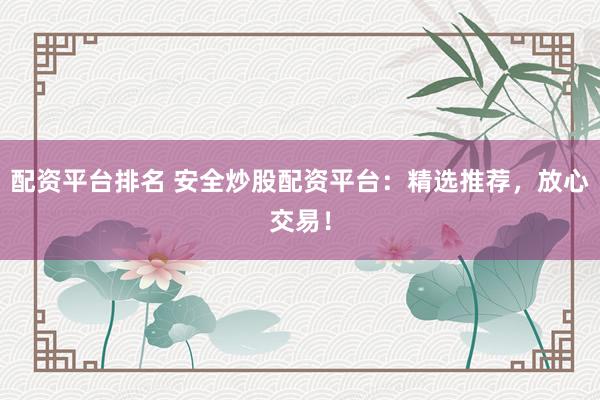 配资平台排名 安全炒股配资平台：精选推荐，放心交易！