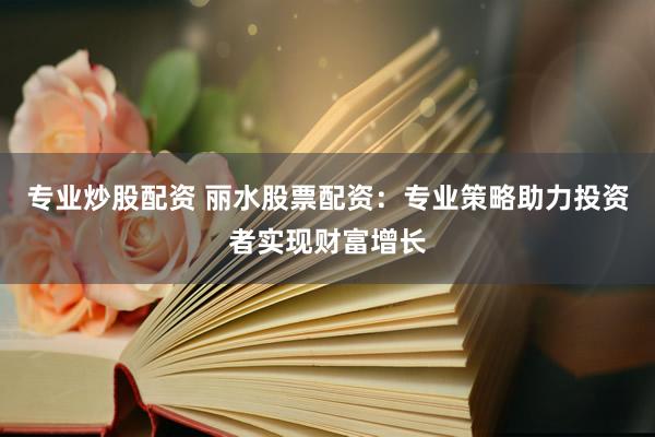专业炒股配资 丽水股票配资：专业策略助力投资者实现财富增长