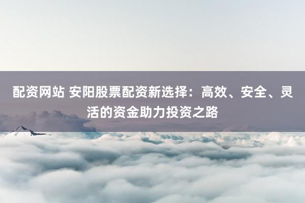 配资网站 安阳股票配资新选择：高效、安全、灵活的资金助力投资之路