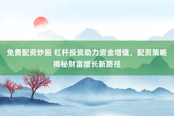 免费配资炒股 杠杆投资助力资金增值，配资策略揭秘财富增长新路径