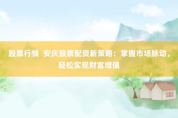 股票行情  安庆股票配资新策略：掌握市场脉动，轻松实现财富增值